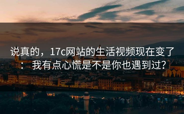 说真的,17c网站的生活视频现在变了: 我有点心慌是不是你也遇到过?