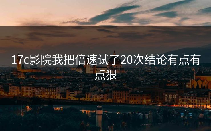 17c影院我把倍速试了20次结论有点有点狠