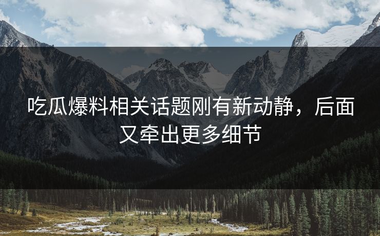 吃瓜爆料相关话题刚有新动静，后面又牵出更多细节