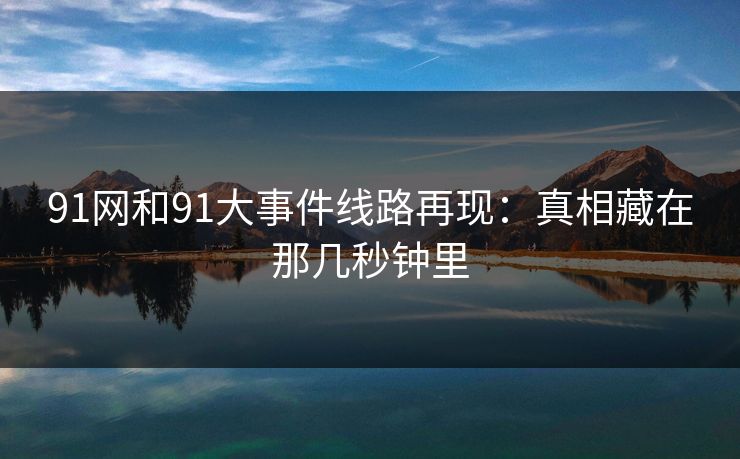 91网和91大事件线路再现：真相藏在那几秒钟里