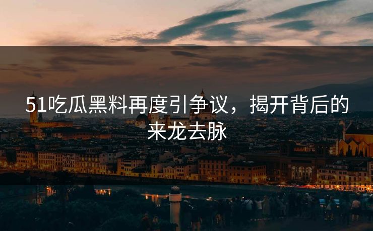51吃瓜黑料再度引争议,揭开背后的来龙去脉