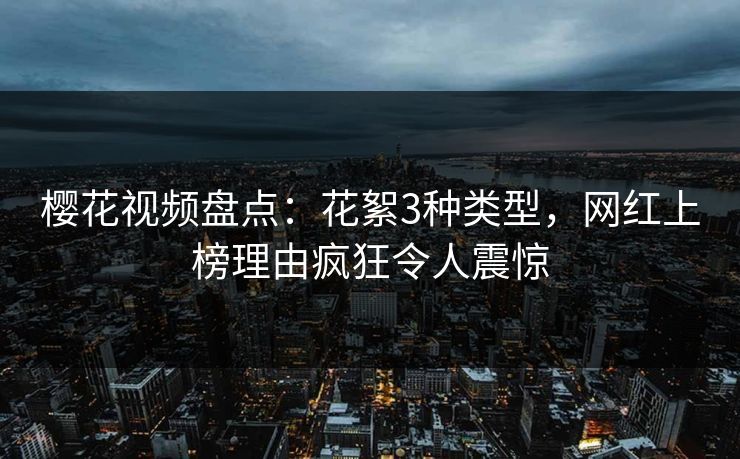樱花视频盘点：花絮3种类型，网红上榜理由疯狂令人震惊