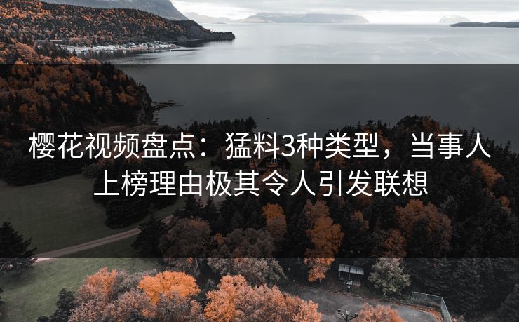 樱花视频盘点：猛料3种类型，当事人上榜理由极其令人引发联想
