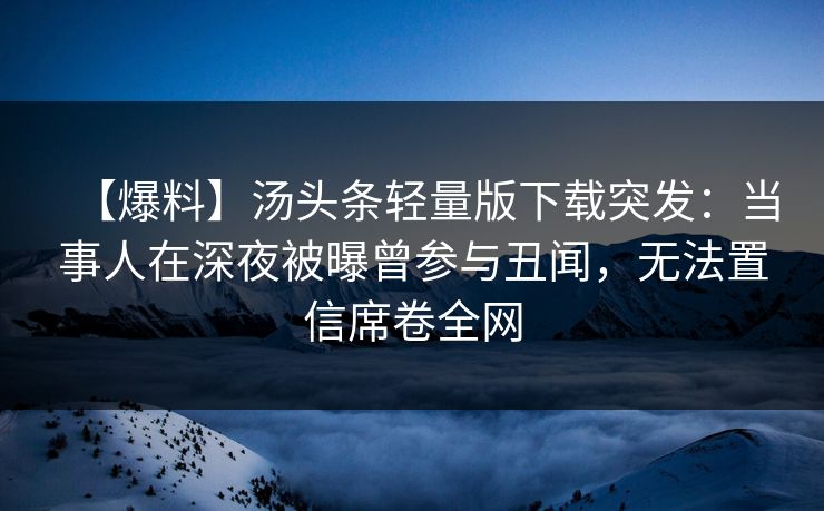 【爆料】汤头条轻量版下载突发：当事人在深夜被曝曾参与丑闻，无法置信席卷全网