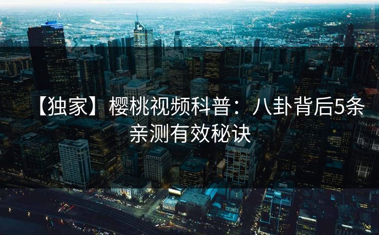 【独家】樱桃视频科普：八卦背后5条亲测有效秘诀
