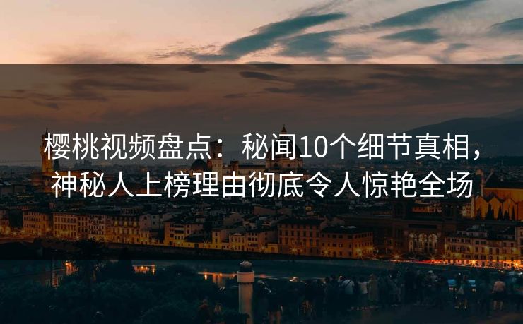 樱桃视频盘点：秘闻10个细节真相，神秘人上榜理由彻底令人惊艳全场