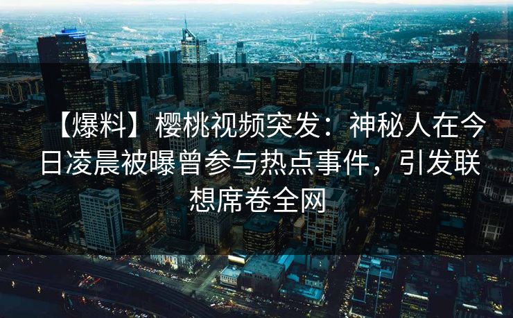 【爆料】樱桃视频突发：神秘人在今日凌晨被曝曾参与热点事件，引发联想席卷全网