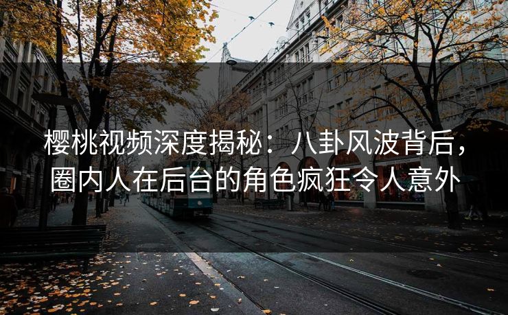 樱桃视频深度揭秘：八卦风波背后，圈内人在后台的角色疯狂令人意外