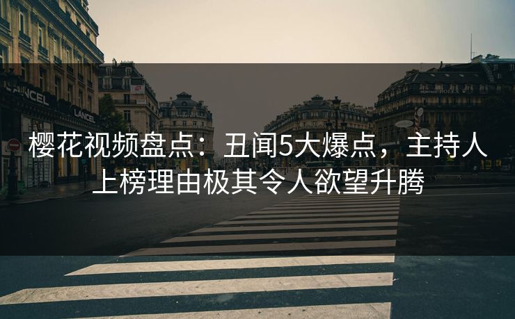 樱花视频盘点：丑闻5大爆点，主持人上榜理由极其令人欲望升腾