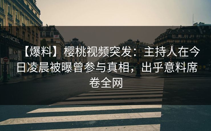 【爆料】樱桃视频突发：主持人在今日凌晨被曝曾参与真相，出乎意料席卷全网