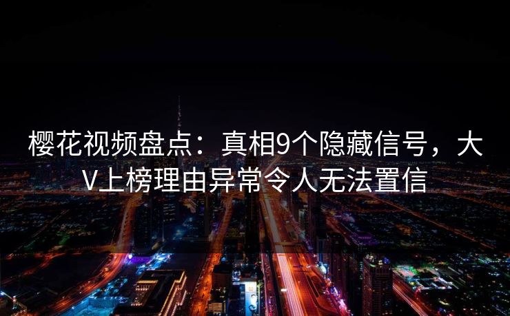 樱花视频盘点：真相9个隐藏信号，大V上榜理由异常令人无法置信