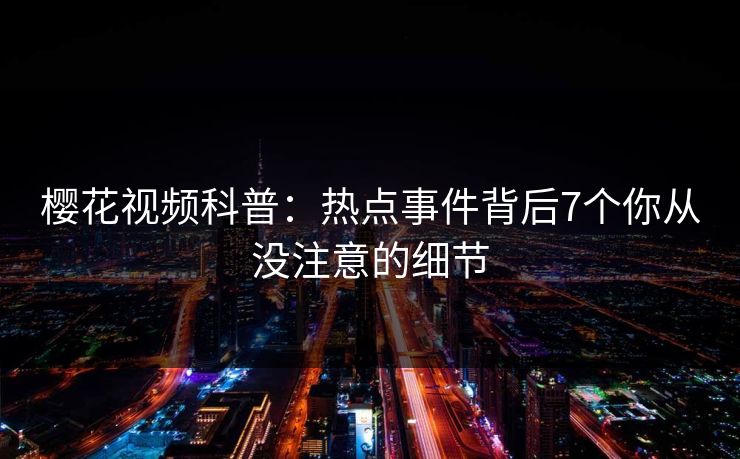 樱花视频科普：热点事件背后7个你从没注意的细节