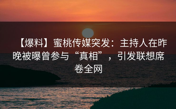 【爆料】蜜桃传媒突发：主持人在昨晚被曝曾参与“真相”，引发联想席卷全网