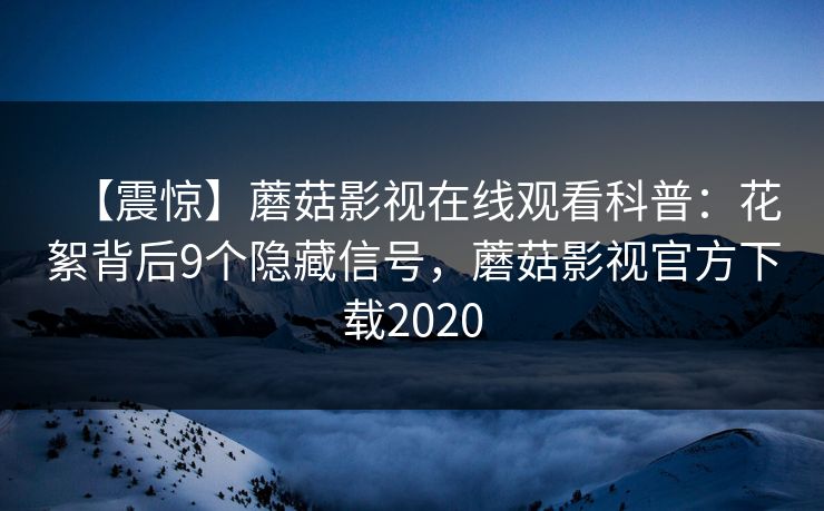【震惊】蘑菇影视在线观看科普：花絮背后9个隐藏信号，蘑菇影视官方下载2020