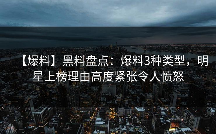 【爆料】黑料盘点:爆料3种类型,明星上榜理由高度紧张令人愤怒 【爆料】黑料盘点:爆料3种类型,明星上榜理由高度紧张令人愤怒