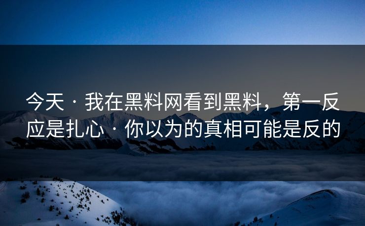 今天 · 我在黑料网看到黑料,第一反应是扎心 · 你以为的真相可能是反的 今天 · 我在黑料网看到黑料,第一反应是扎心 · 你以为的真相可能是反的