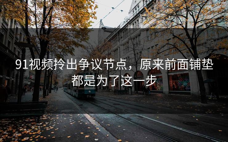 91视频拎出争议节点，原来前面铺垫都是为了这一步
